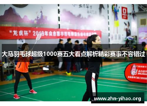 大马羽毛球超级1000赛五大看点解析精彩赛事不容错过 大马羽毛球超级1000赛五大看点解析精彩赛事不容错过