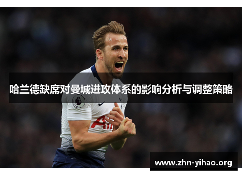 哈兰德缺席对曼城进攻体系的影响分析与调整策略 哈兰德缺席对曼城进攻体系的影响分析与调整策略