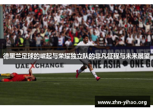 德黑兰足球的崛起与荣耀独立队的非凡征程与未来展望 德黑兰足球的崛起与荣耀独立队的非凡征程与未来展望