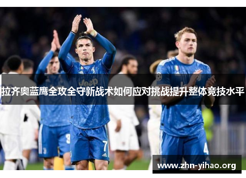 拉齐奥蓝鹰全攻全守新战术如何应对挑战提升整体竞技水平 拉齐奥蓝鹰全攻全守新战术如何应对挑战提升整体竞技水平