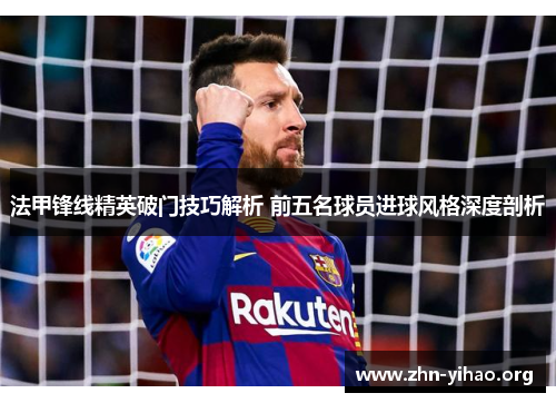法甲锋线精英破门技巧解析 前五名球员进球风格深度剖析 法甲锋线精英破门技巧解析 前五名球员进球风格深度剖析