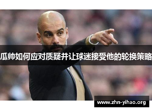 瓜帅如何应对质疑并让球迷接受他的轮换策略 瓜帅如何应对质疑并让球迷接受他的轮换策略