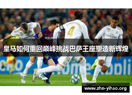 皇马如何重回巅峰挑战巴萨王座塑造新辉煌 皇马如何重回巅峰挑战巴萨王座塑造新辉煌