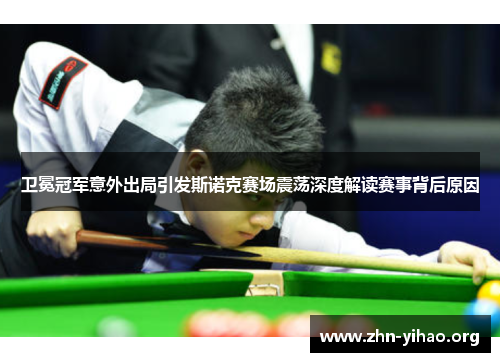 卫冕冠军意外出局引发斯诺克赛场震荡深度解读赛事背后原因
