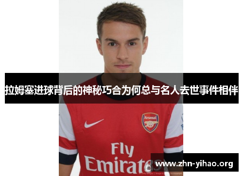 拉姆塞进球背后的神秘巧合为何总与名人去世事件相伴 拉姆塞进球背后的神秘巧合为何总与名人去世事件相伴