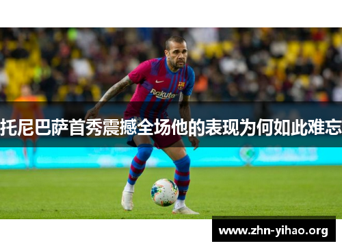 托尼巴萨首秀震撼全场他的表现为何如此难忘