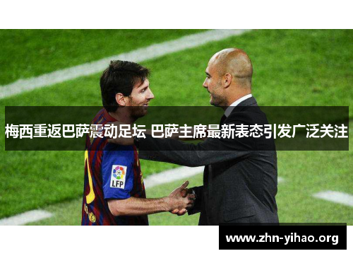 梅西重返巴萨震动足坛 巴萨主席最新表态引发广泛关注 梅西重返巴萨震动足坛 巴萨主席最新表态引发广泛关注
