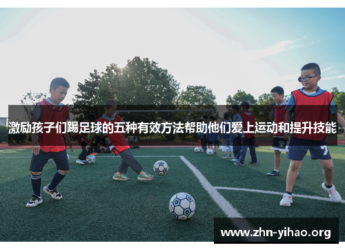 激励孩子们踢足球的五种有效方法帮助他们爱上运动和提升技能 激励孩子们踢足球的五种有效方法帮助他们爱上运动和提升技能