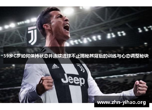 39岁C罗如何保持状态并连续进球不止揭秘其背后的训练与心态调整秘诀 39岁C罗如何保持状态并连续进球不止揭秘其背后的训练与心态调整秘诀