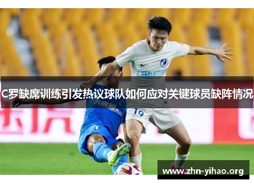 C罗缺席训练引发热议球队如何应对关键球员缺阵情况 C罗缺席训练引发热议球队如何应对关键球员缺阵情况