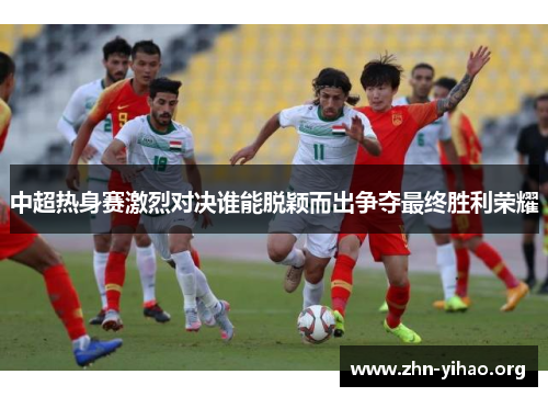 中超热身赛激烈对决谁能脱颖而出争夺最终胜利荣耀 中超热身赛激烈对决谁能脱颖而出争夺最终胜利荣耀
