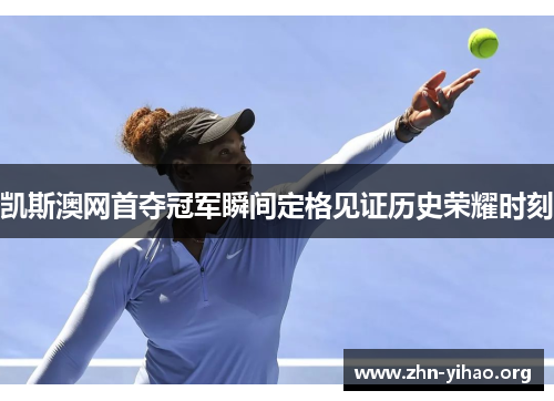 凯斯澳网首夺冠军瞬间定格见证历史荣耀时刻 凯斯澳网首夺冠军瞬间定格见证历史荣耀时刻