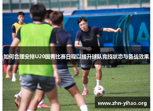 如何合理安排U20国青比赛日程以提升球队竞技状态与备战效果 如何合理安排U20国青比赛日程以提升球队竞技状态与备战效果