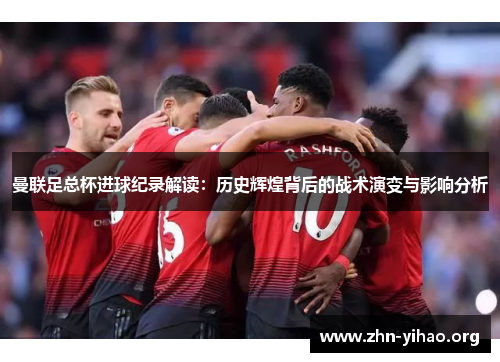 曼联足总杯进球纪录解读:历史辉煌背后的战术演变与影响分析 曼联足总杯进球纪录解读:历史辉煌背后的战术演变与影响分析