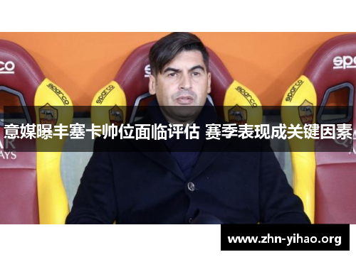 意媒曝丰塞卡帅位面临评估 赛季表现成关键因素 意媒曝丰塞卡帅位面临评估 赛季表现成关键因素