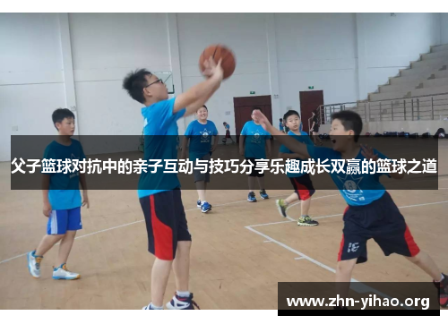 父子篮球对抗中的亲子互动与技巧分享乐趣成长双赢的篮球之道 父子篮球对抗中的亲子互动与技巧分享乐趣成长双赢的篮球之道