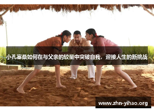 小孔塞桑如何在与父亲的较量中突破自我,迎接人生的新挑战 小孔塞桑如何在与父亲的较量中突破自我,迎接人生的新挑战