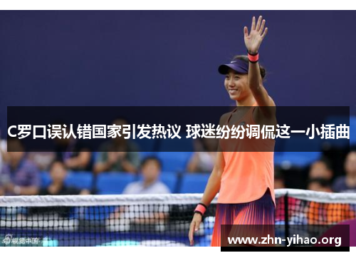 C罗口误认错国家引发热议 球迷纷纷调侃这一小插曲 C罗口误认错国家引发热议 球迷纷纷调侃这一小插曲