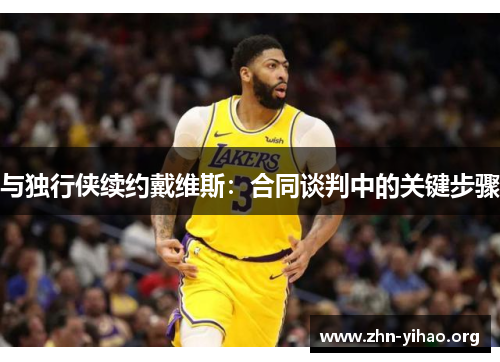 与独行侠续约戴维斯:合同谈判中的关键步骤 与独行侠续约戴维斯:合同谈判中的关键步骤