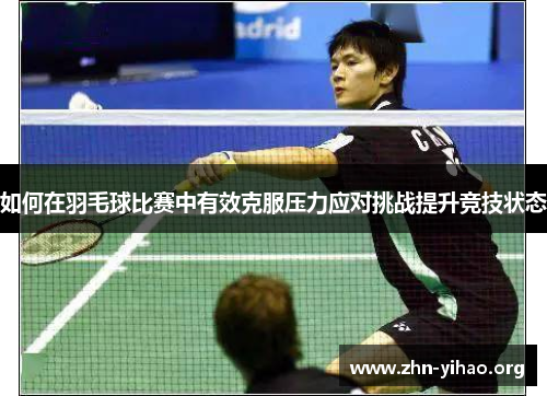 如何在羽毛球比赛中有效克服压力应对挑战提升竞技状态 如何在羽毛球比赛中有效克服压力应对挑战提升竞技状态