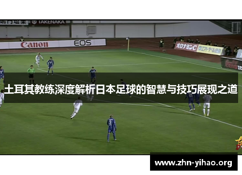 土耳其教练深度解析日本足球的智慧与技巧展现之道 土耳其教练深度解析日本足球的智慧与技巧展现之道