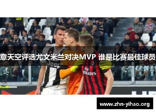 意天空评选尤文米兰对决MVP 谁是比赛最佳球员 意天空评选尤文米兰对决MVP 谁是比赛最佳球员