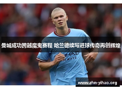 曼城成功跨越魔鬼赛程 哈兰德续写进球传奇再创辉煌 曼城成功跨越魔鬼赛程 哈兰德续写进球传奇再创辉煌