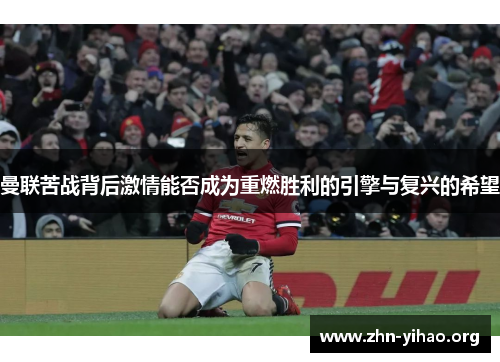 曼联苦战背后激情能否成为重燃胜利的引擎与复兴的希望 曼联苦战背后激情能否成为重燃胜利的引擎与复兴的希望