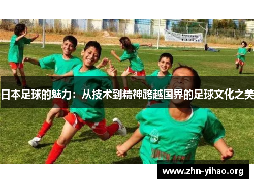 日本足球的魅力:从技术到精神跨越国界的足球文化之美 日本足球的魅力:从技术到精神跨越国界的足球文化之美