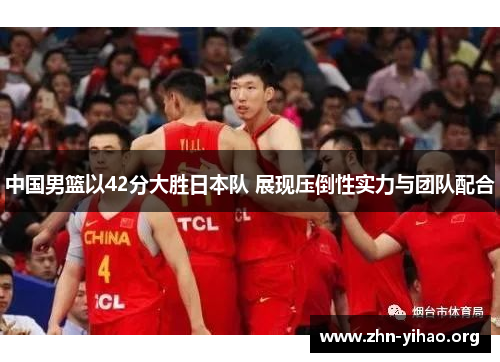 中国男篮以42分大胜日本队 展现压倒性实力与团队配合 中国男篮以42分大胜日本队 展现压倒性实力与团队配合