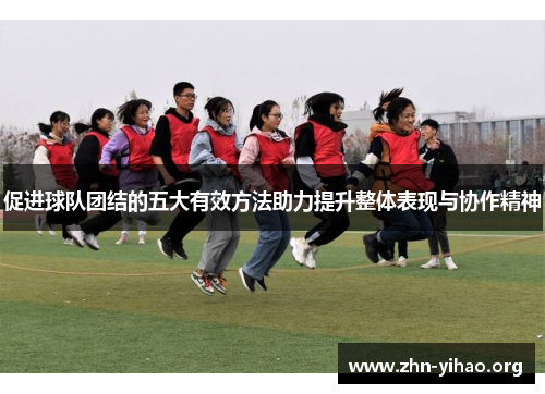 促进球队团结的五大有效方法助力提升整体表现与协作精神 促进球队团结的五大有效方法助力提升整体表现与协作精神