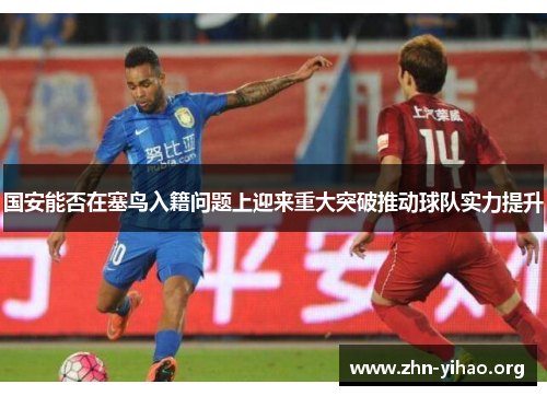 国安能否在塞鸟入籍问题上迎来重大突破推动球队实力提升 国安能否在塞鸟入籍问题上迎来重大突破推动球队实力提升