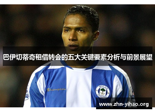 巴伊切蒂奇租借转会的五大关键要素分析与前景展望 巴伊切蒂奇租借转会的五大关键要素分析与前景展望