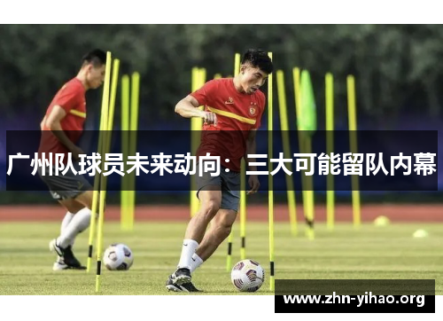 广州队球员未来动向:三大可能留队内幕 广州队球员未来动向:三大可能留队内幕