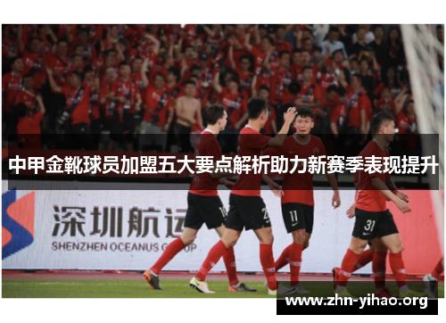 中甲金靴球员加盟五大要点解析助力新赛季表现提升 中甲金靴球员加盟五大要点解析助力新赛季表现提升