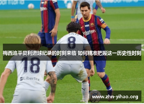 梅西追平贝利进球纪录的时刻来临 如何精准把握这一历史性时刻 梅西追平贝利进球纪录的时刻来临 如何精准把握这一历史性时刻