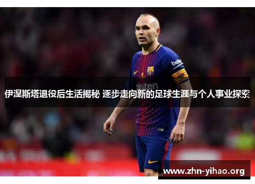 伊涅斯塔退役后生活揭秘 逐步走向新的足球生涯与个人事业探索 伊涅斯塔退役后生活揭秘 逐步走向新的足球生涯与个人事业探索