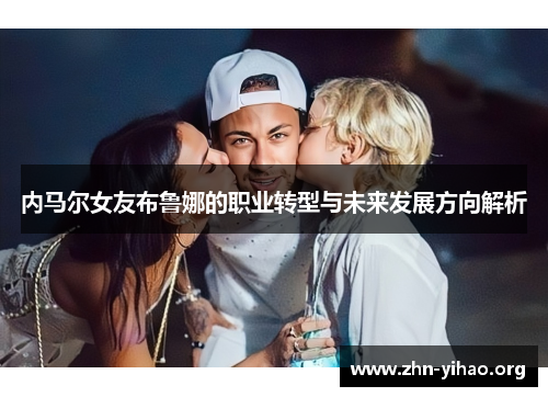 内马尔女友布鲁娜的职业转型与未来发展方向解析 内马尔女友布鲁娜的职业转型与未来发展方向解析
