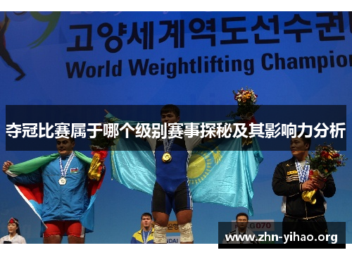夺冠比赛属于哪个级别赛事探秘及其影响力分析 夺冠比赛属于哪个级别赛事探秘及其影响力分析