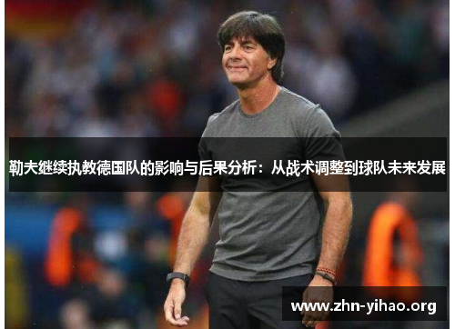 勒夫继续执教德国队的影响与后果分析:从战术调整到球队未来发展 勒夫继续执教德国队的影响与后果分析:从战术调整到球队未来发展