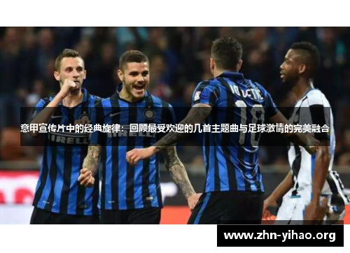 意甲宣传片中的经典旋律:回顾最受欢迎的几首主题曲与足球激情的完美融合 意甲宣传片中的经典旋律:回顾最受欢迎的几首主题曲与足球激情的完美融合