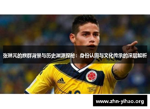 张琳芃的族群背景与历史渊源探秘:身份认同与文化传承的深层解析 张琳芃的族群背景与历史渊源探秘:身份认同与文化传承的深层解析