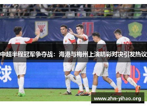 中超半程冠军争夺战:海港与梅州上演精彩对决引发热议 中超半程冠军争夺战:海港与梅州上演精彩对决引发热议
