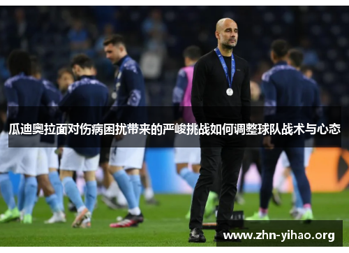 瓜迪奥拉面对伤病困扰带来的严峻挑战如何调整球队战术与心态 瓜迪奥拉面对伤病困扰带来的严峻挑战如何调整球队战术与心态