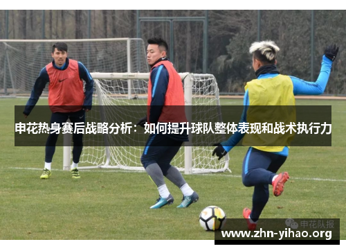 申花热身赛后战略分析:如何提升球队整体表现和战术执行力 申花热身赛后战略分析:如何提升球队整体表现和战术执行力