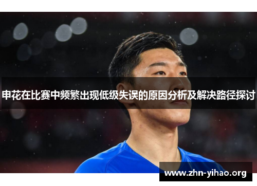 申花在比赛中频繁出现低级失误的原因分析及解决路径探讨 申花在比赛中频繁出现低级失误的原因分析及解决路径探讨