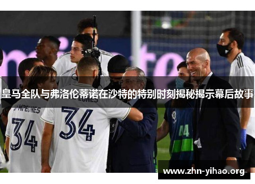皇马全队与弗洛伦蒂诺在沙特的特别时刻揭秘揭示幕后故事 皇马全队与弗洛伦蒂诺在沙特的特别时刻揭秘揭示幕后故事