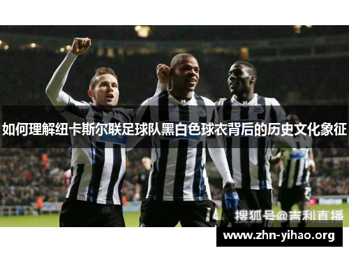 如何理解纽卡斯尔联足球队黑白色球衣背后的历史文化象征 如何理解纽卡斯尔联足球队黑白色球衣背后的历史文化象征