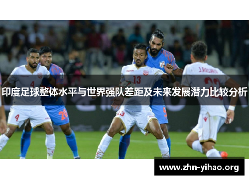 印度足球整体水平与世界强队差距及未来发展潜力比较分析 印度足球整体水平与世界强队差距及未来发展潜力比较分析
