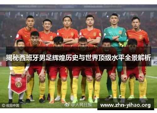 揭秘西班牙男足辉煌历史与世界顶级水平全景解析 揭秘西班牙男足辉煌历史与世界顶级水平全景解析